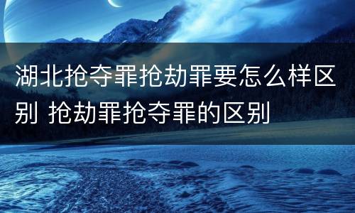 湖北抢夺罪抢劫罪要怎么样区别 抢劫罪抢夺罪的区别