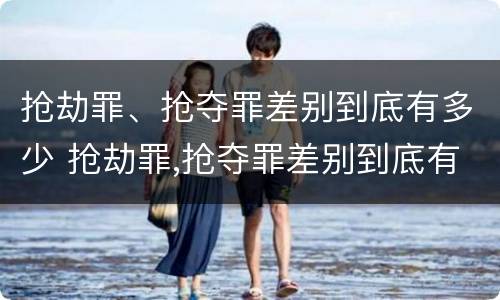 抢劫罪、抢夺罪差别到底有多少 抢劫罪,抢夺罪差别到底有多少