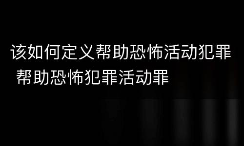 该如何定义帮助恐怖活动犯罪 帮助恐怖犯罪活动罪