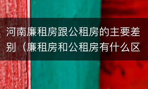 河南廉租房跟公租房的主要差别（廉租房和公租房有什么区别）