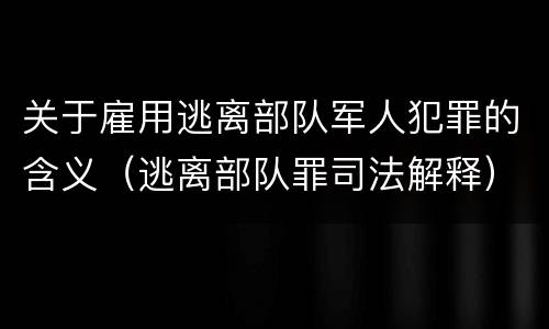 关于雇用逃离部队军人犯罪的含义（逃离部队罪司法解释）