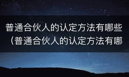 普通合伙人的认定方法有哪些（普通合伙人的认定方法有哪些呢）