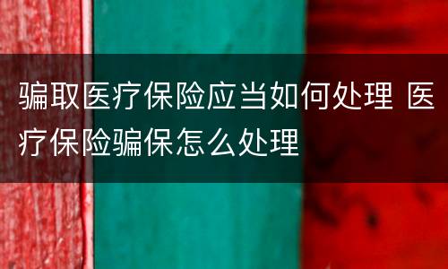 骗取医疗保险应当如何处理 医疗保险骗保怎么处理