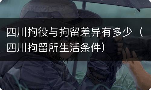 四川拘役与拘留差异有多少（四川拘留所生活条件）