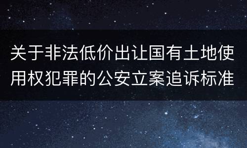 关于非法低价出让国有土地使用权犯罪的公安立案追诉标准有什么规定