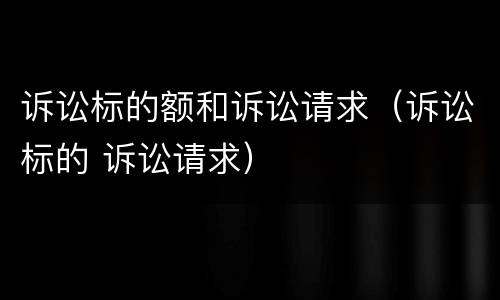 诉讼标的额和诉讼请求（诉讼标的 诉讼请求）