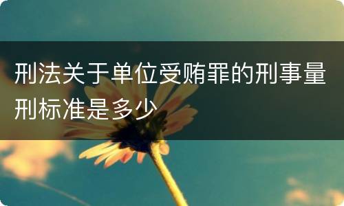 刑法关于单位受贿罪的刑事量刑标准是多少