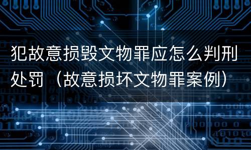 犯故意损毁文物罪应怎么判刑处罚（故意损坏文物罪案例）