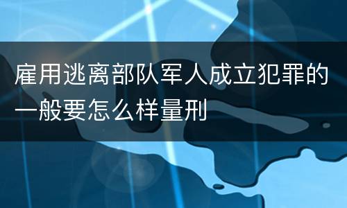 雇用逃离部队军人成立犯罪的一般要怎么样量刑