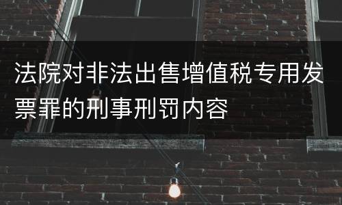 法院对非法出售增值税专用发票罪的刑事刑罚内容