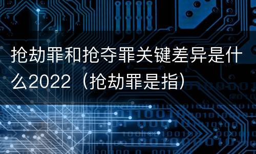 抢劫罪和抢夺罪关键差异是什么2022（抢劫罪是指）