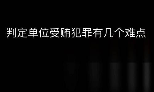 判定单位受贿犯罪有几个难点