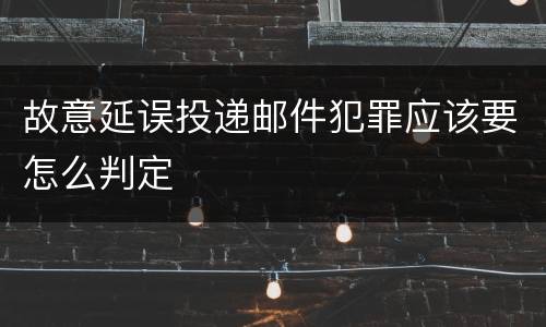 故意延误投递邮件犯罪应该要怎么判定