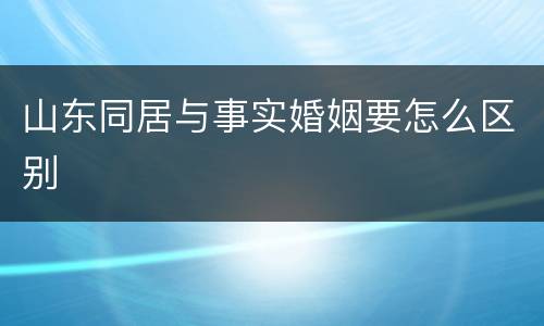 山东同居与事实婚姻要怎么区别