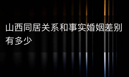 山西同居关系和事实婚姻差别有多少