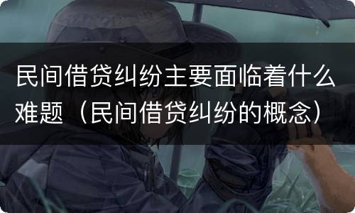 民间借贷纠纷主要面临着什么难题（民间借贷纠纷的概念）