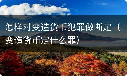 怎样对变造货币犯罪做断定（变造货币定什么罪）