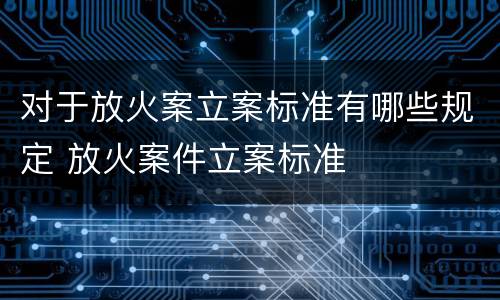 对于放火案立案标准有哪些规定 放火案件立案标准