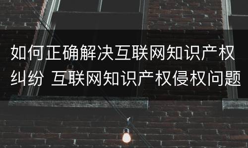 如何正确解决互联网知识产权纠纷 互联网知识产权侵权问题