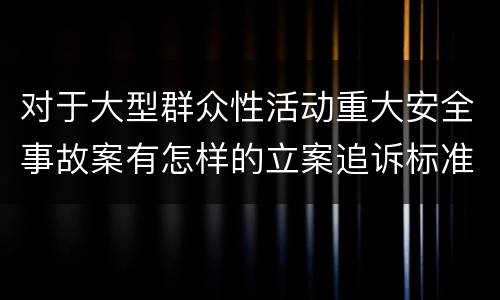 对于大型群众性活动重大安全事故案有怎样的立案追诉标准