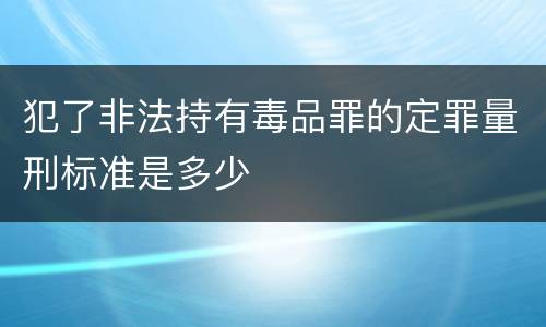 犯了非法持有毒品罪的定罪量刑标准是多少