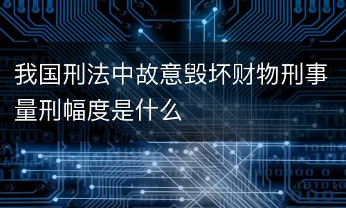 我国刑法中故意毁坏财物刑事量刑幅度是什么