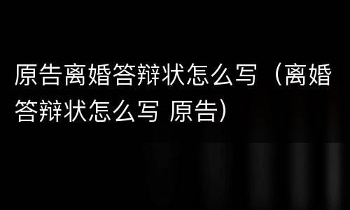原告离婚答辩状怎么写（离婚答辩状怎么写 原告）