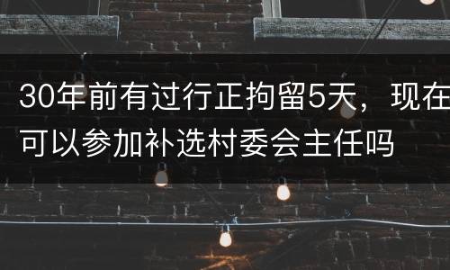 30年前有过行正拘留5天，现在可以参加补选村委会主任吗