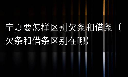 宁夏要怎样区别欠条和借条(欠条和借条区别在哪)