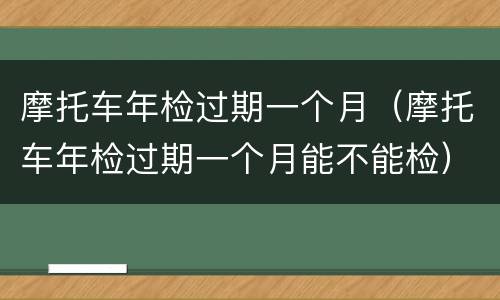 摩托车年检过期一个月（摩托车年检过期一个月能不能检）
