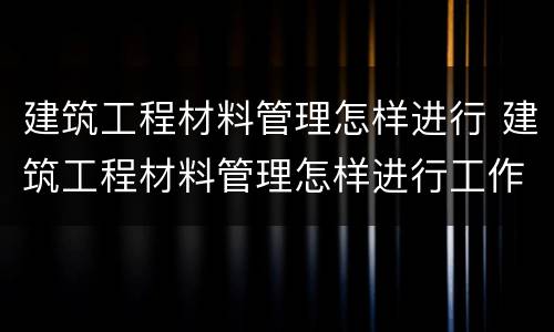 建筑工程材料管理怎样进行 建筑工程材料管理怎样进行工作