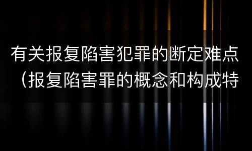 有关报复陷害犯罪的断定难点（报复陷害罪的概念和构成特征）