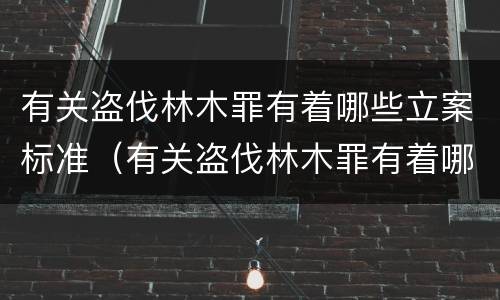 有关盗伐林木罪有着哪些立案标准（有关盗伐林木罪有着哪些立案标准规定）