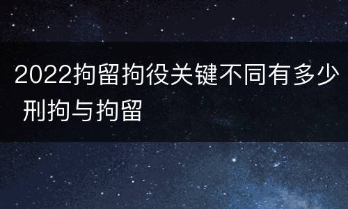 2022拘留拘役关键不同有多少 刑拘与拘留