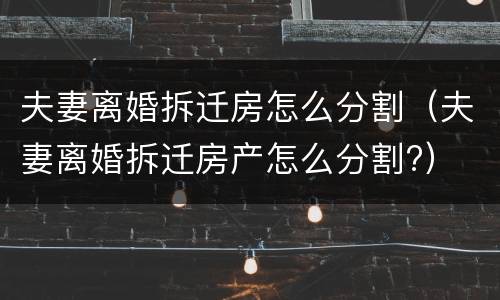夫妻离婚拆迁房怎么分割（夫妻离婚拆迁房产怎么分割?）