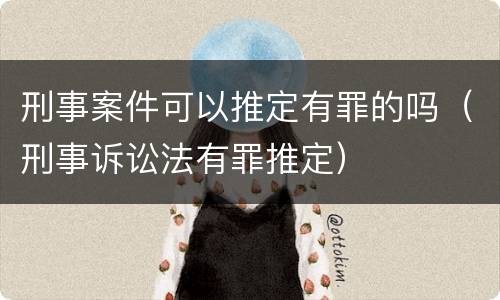 刑事案件可以推定有罪的吗（刑事诉讼法有罪推定）