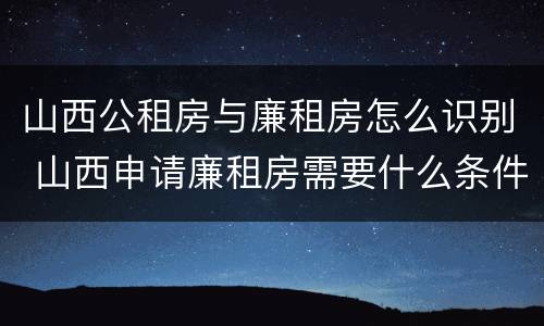 山西公租房与廉租房怎么识别 山西申请廉租房需要什么条件