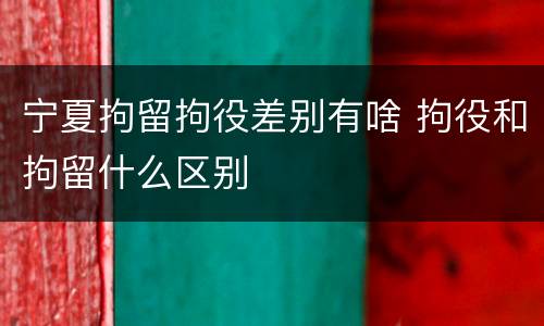 宁夏拘留拘役差别有啥 拘役和拘留什么区别