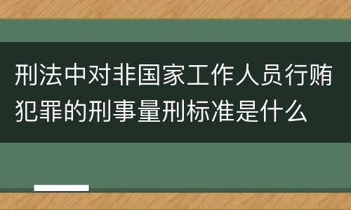 刑法中对非国家工作人员行贿犯罪的刑事量刑标准是什么