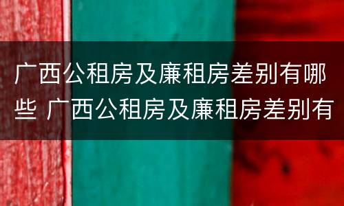 广西公租房及廉租房差别有哪些 广西公租房及廉租房差别有哪些地方