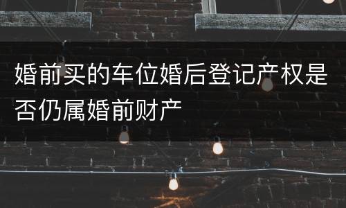 婚前买的车位婚后登记产权是否仍属婚前财产