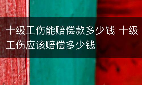 十级工伤能赔偿款多少钱 十级工伤应该赔偿多少钱