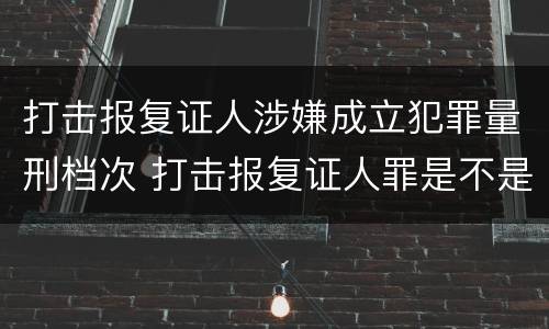 打击报复证人涉嫌成立犯罪量刑档次 打击报复证人罪是不是身份犯