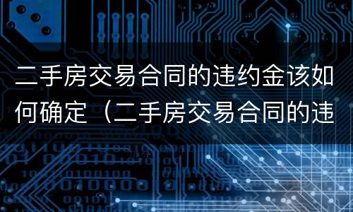 二手房交易合同的违约金该如何确定（二手房交易合同的违约金该如何确定价格）