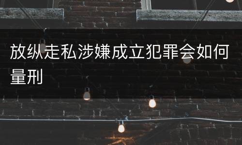 放纵走私涉嫌成立犯罪会如何量刑