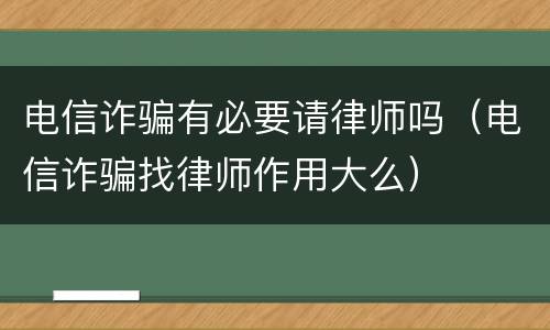 电信诈骗有必要请律师吗（电信诈骗找律师作用大么）