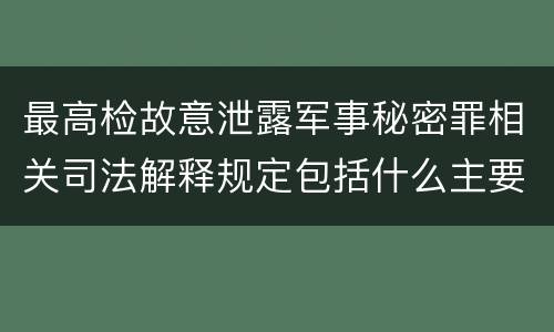最高检故意泄露军事秘密罪相关司法解释规定包括什么主要内容