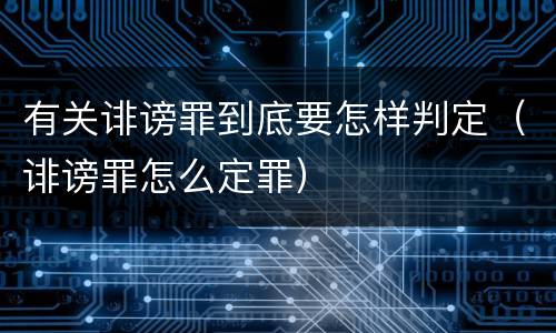 有关诽谤罪到底要怎样判定（诽谤罪怎么定罪）