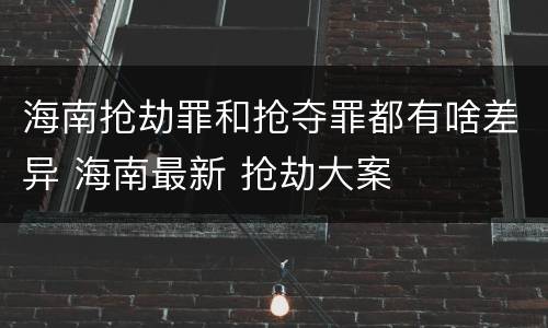 海南抢劫罪和抢夺罪都有啥差异 海南最新 抢劫大案