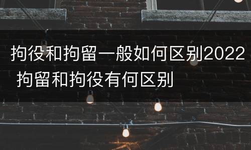拘役和拘留一般如何区别2022 拘留和拘役有何区别